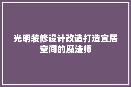光明装修设计改造打造宜居空间的魔法师  第1张