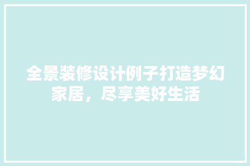 全景装修设计例子打造梦幻家居，尽享美好生活