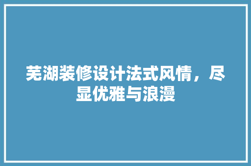 芜湖装修设计法式风情，尽显优雅与浪漫