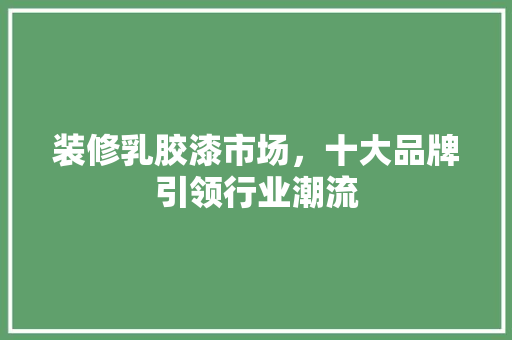 装修乳胶漆市场，十大品牌引领行业潮流