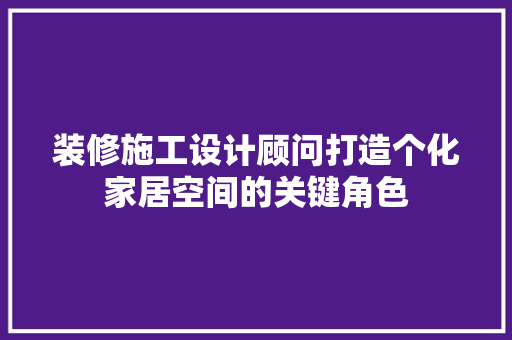 装修施工设计顾问打造个化家居空间的关键角色  第1张