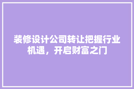 装修设计公司转让把握行业机遇，开启财富之门