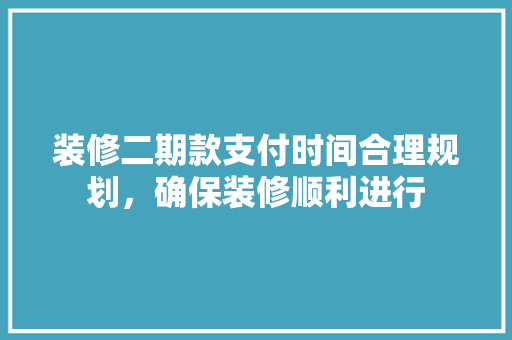 装修二期款支付时间合理规划，确保装修顺利进行