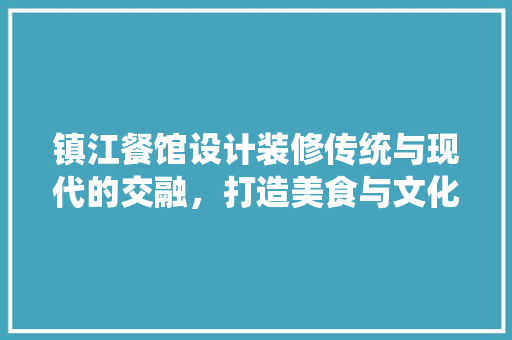 镇江餐馆设计装修传统与现代的交融，打造美食与文化的盛宴  第1张