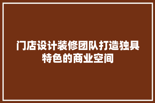 门店设计装修团队打造独具特色的商业空间