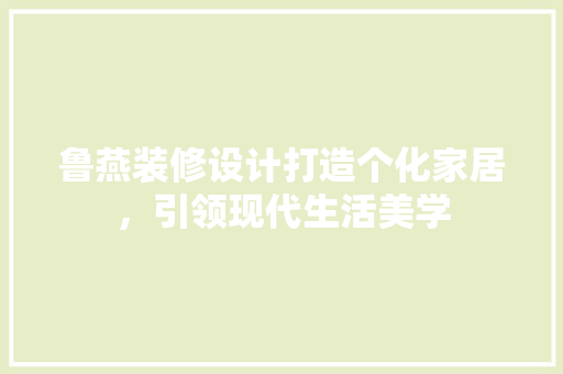 鲁燕装修设计打造个化家居，引领现代生活美学