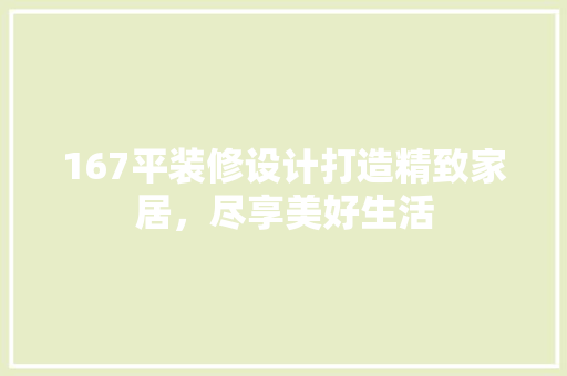 167平装修设计打造精致家居，尽享美好生活
