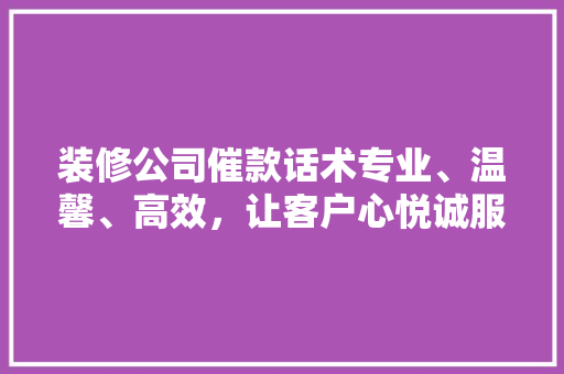 装修公司催款话术专业、温馨、高效，让客户心悦诚服