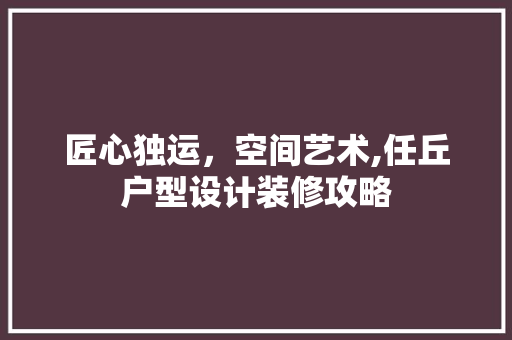 匠心独运，空间艺术,任丘户型设计装修攻略