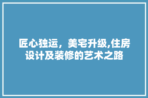 匠心独运，美宅升级,住房设计及装修的艺术之路  第1张