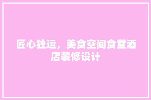 匠心独运，美食空间食堂酒店装修设计