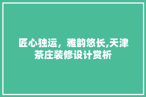 匠心独运，雅韵悠长,天津茶庄装修设计赏析