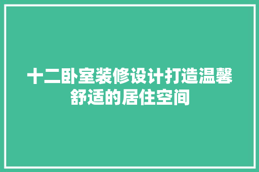 十二卧室装修设计打造温馨舒适的居住空间