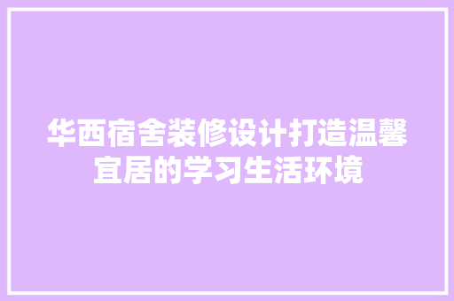 华西宿舍装修设计打造温馨宜居的学习生活环境