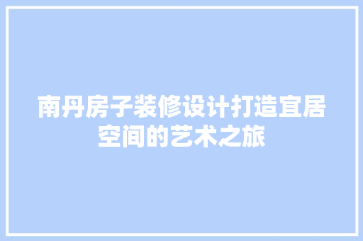 南丹房子装修设计打造宜居空间的艺术之旅