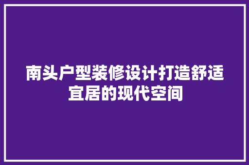 南头户型装修设计打造舒适宜居的现代空间