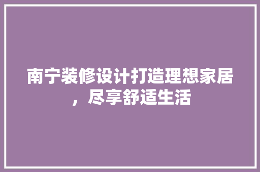 南宁装修设计打造理想家居，尽享舒适生活