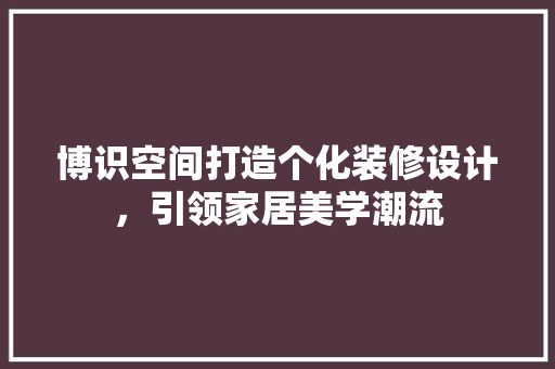 博识空间打造个化装修设计，引领家居美学潮流  第1张