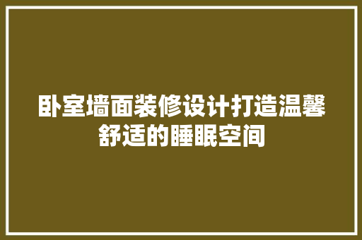 卧室墙面装修设计打造温馨舒适的睡眠空间