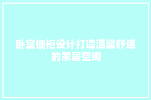 卧室橱柜设计打造温馨舒适的家居空间