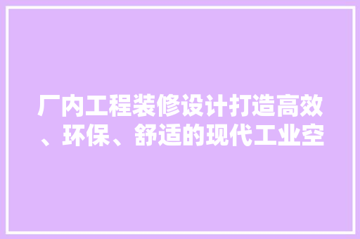 厂内工程装修设计打造高效、环保、舒适的现代工业空间