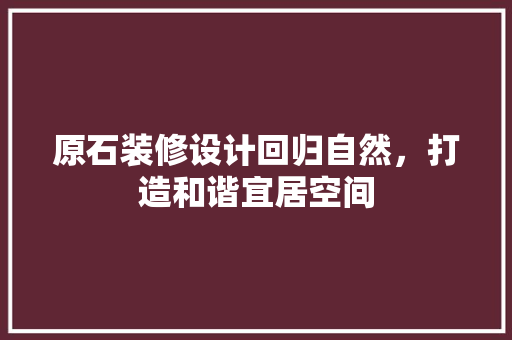 原石装修设计回归自然，打造和谐宜居空间  第1张