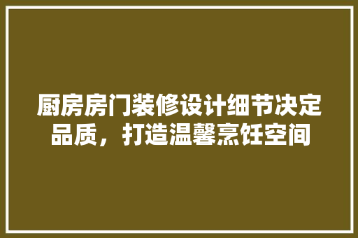 厨房房门装修设计细节决定品质，打造温馨烹饪空间