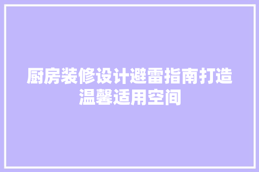 厨房装修设计避雷指南打造温馨适用空间
