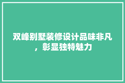 双峰别墅装修设计品味非凡，彰显独特魅力