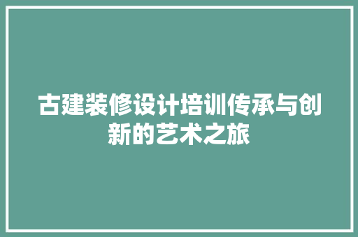 古建装修设计培训传承与创新的艺术之旅
