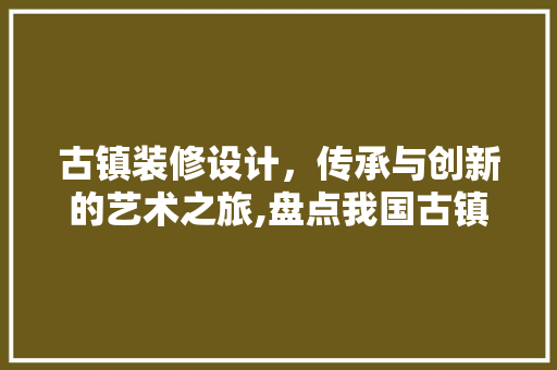 古镇装修设计，传承与创新的艺术之旅,盘点我国古镇装修设计排名前列的佳作