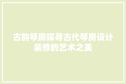 古韵琴房探寻古代琴房设计装修的艺术之美