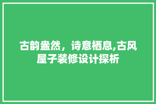 古韵盎然，诗意栖息,古风屋子装修设计探析