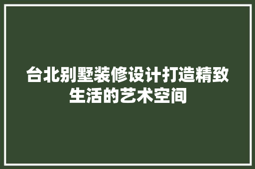 台北别墅装修设计打造精致生活的艺术空间