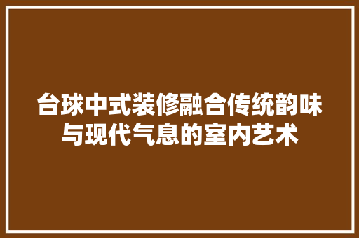台球中式装修融合传统韵味与现代气息的室内艺术