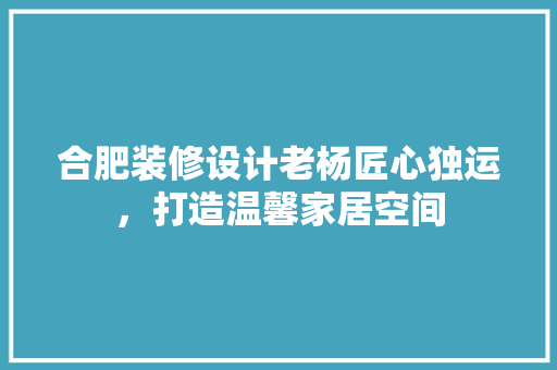 合肥装修设计老杨匠心独运，打造温馨家居空间