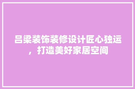 吕梁装饰装修设计匠心独运，打造美好家居空间