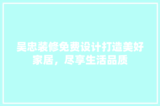 吴忠装修免费设计打造美好家居，尽享生活品质