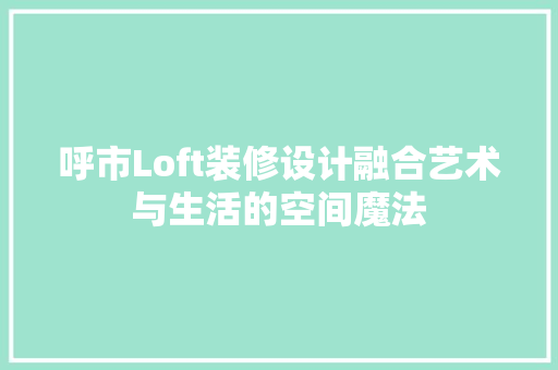 呼市Loft装修设计融合艺术与生活的空间魔法