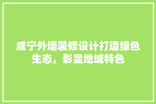 咸宁外墙装修设计打造绿色生态，彰显地域特色