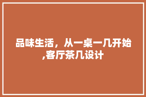 品味生活，从一桌一几开始,客厅茶几设计