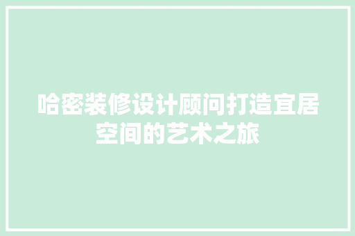 哈密装修设计顾问打造宜居空间的艺术之旅