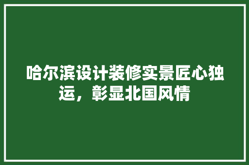 哈尔滨设计装修实景匠心独运，彰显北国风情