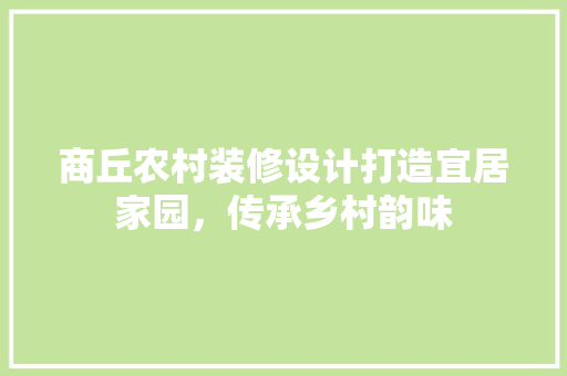 商丘农村装修设计打造宜居家园，传承乡村韵味