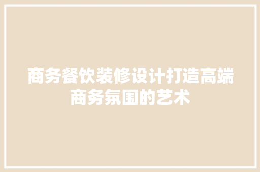 商务餐饮装修设计打造高端商务氛围的艺术
