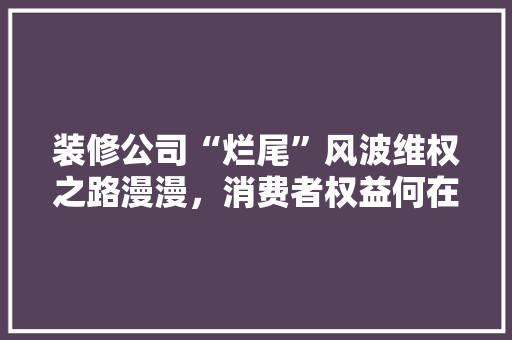 装修公司“烂尾”风波维权之路漫漫，消费者权益何在