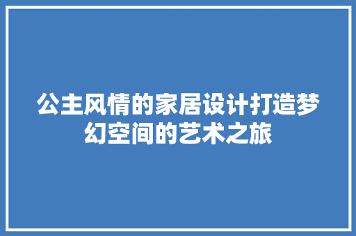 公主风情的家居设计打造梦幻空间的艺术之旅