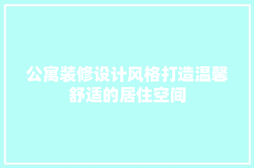 公寓装修设计风格打造温馨舒适的居住空间