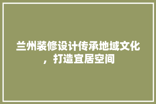 兰州装修设计传承地域文化，打造宜居空间