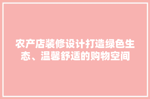 农产店装修设计打造绿色生态、温馨舒适的购物空间  第1张